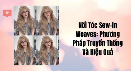 Nối tóc Sew-in Weaves: Phương pháp truyền thống và hiệu quả