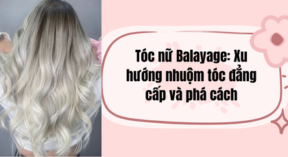 Tóc nữ Balayage: Xu hướng nhuộm tóc đẳng cấp và phá cách