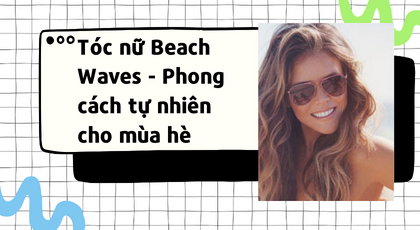Tóc nữ Beach Waves - Phong cách tự nhiên cho mùa hè