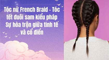 Tóc nữ French Braid - Tóc tết đuôi sam kiểu Pháp: Sự hòa trộn giữa tinh tế và cổ điển