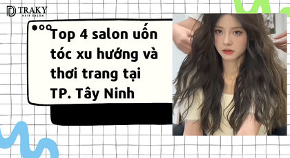Top 4 Salon uốn tóc Tây Ninh xu hướng và thời trang