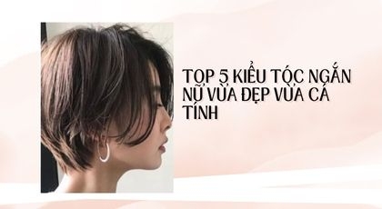 Top 5 kiểu tóc ngắn vừa đẹp vừa cá tính dành cho bạn nữ