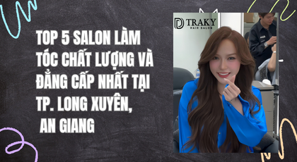 Top 5 Salon tóc Long Xuyên chất lượng và đẳng cấp nhất tại An Giang
