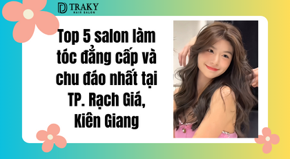 Top 5 Salon làm tóc Rạch Giá đẳng cấp và chu đáo nhất tại Kiên Giang