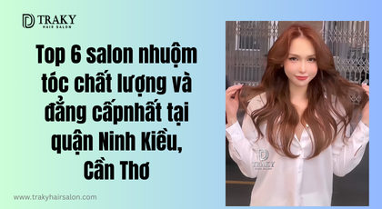 Top 6 Salon nhuộm tóc Cần Thơ chất lượng và đẳng cấp nhất tại quận Ninh Kiều