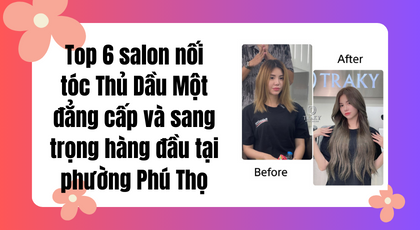 Top 6 Salon nối tóc Thủ Dầu Một đẳng cấp và sang trọng hàng đầu tại phường Phú Thọ