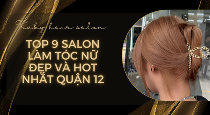 Top 9 Salon làm tóc nữ đẹp và HOT nhất Quận 12