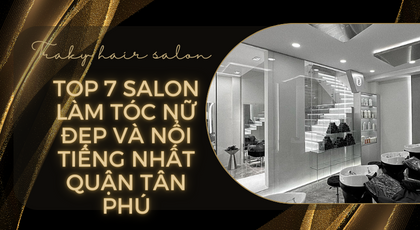 Top 7 Salon làm tóc nữ đẹp và nổi tiếng nhất Quận Tân Phú
