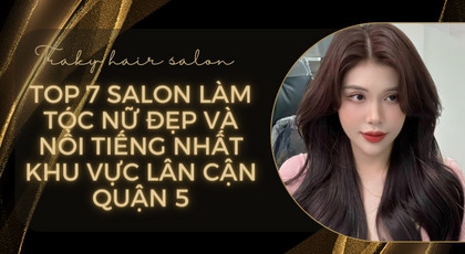 Top 7 Salon làm tóc nữ đẹp và nổi tiếng gần khu vực Quận 5